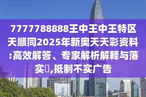 7777788888王中王中王特區(qū)天順同2025年新奧天天彩資料:高效解答、專家解析解釋與落實?,抵制不實廣告