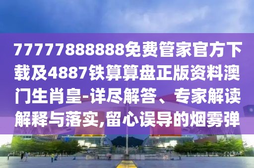 77777888888免費(fèi)管家官方下載及4887鐵算算盤正版資料澳門生肖皇-詳盡解答、專家解讀解釋與落實(shí),留心誤導(dǎo)的煙霧彈