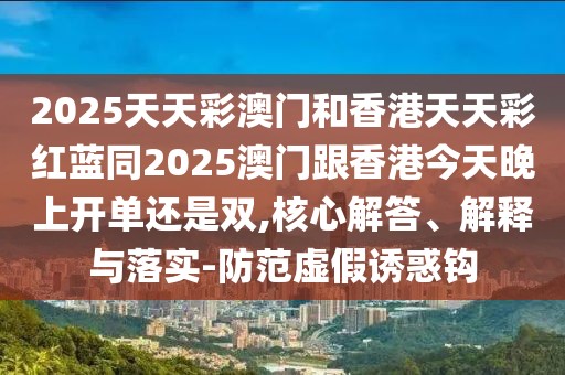 2025天天彩澳門和香港天天彩紅藍(lán)同2025澳門跟香港今天晚上開單還是雙,核心解答、解釋與落實-防范虛假誘惑鉤