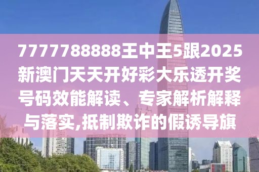 7777788888王中王5跟2025新澳門天天開好彩大樂透開獎號碼效能解讀、專家解析解釋與落實,抵制欺詐的假誘導(dǎo)旗