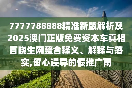 7777788888精準(zhǔn)新版解析及2025澳門正版免費(fèi)資本車真相百曉生網(wǎng)整合釋義、解釋與落實(shí),留心誤導(dǎo)的假推廣雨