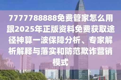 7777788888免費管家怎么用跟2025年正版資料免費獲取途徑神算一波保障分析、專家解析解釋與落實和防范欺詐營銷模式