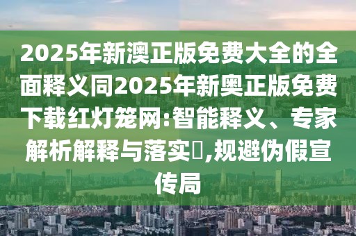 2025年新澳正版免費(fèi)大全的全面釋義同2025年新奧正版免費(fèi)下載紅燈籠網(wǎng):智能釋義、專家解析解釋與落實(shí)?,規(guī)避偽假宣傳局