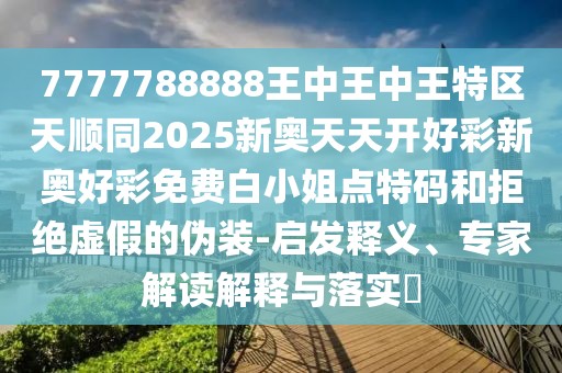 7777788888王中王中王特區(qū)天順同2025新奧天天開(kāi)好彩新奧好彩免費(fèi)白小姐點(diǎn)特碼和拒絕虛假的偽裝-啟發(fā)釋義、專家解讀解釋與落實(shí)?