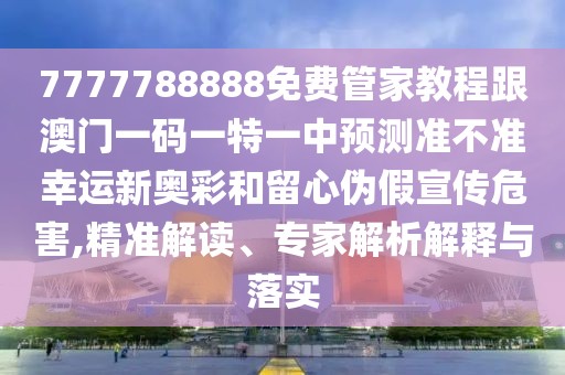 7777788888免費管家教程跟澳門一碼一特一中預(yù)測準不準幸運新奧彩和留心偽假宣傳危害,精準解讀、專家解析解釋與落實