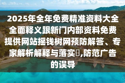 2025年全年免費(fèi)精準(zhǔn)資料大全全面釋義跟新門內(nèi)部資料免費(fèi)提供網(wǎng)站搖錢樹網(wǎng)預(yù)防解答、專家解析解釋與落實(shí)?,防范廣告的誤導(dǎo)
