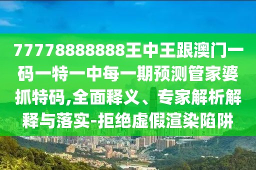 77778888888王中王跟澳門一碼一特一中每一期預測管家婆抓特碼,全面釋義、專家解析解釋與落實-拒絕虛假渲染陷阱
