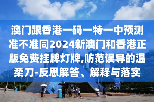 澳門(mén)跟香港一碼一特一中預(yù)測(cè)準(zhǔn)不準(zhǔn)同2024新澳門(mén)和香港正版免費(fèi)掛牌燈牌,防范誤導(dǎo)的溫柔刀-反思解答、解釋與落實(shí)