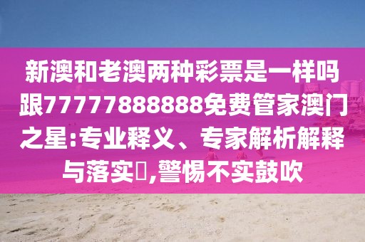 新澳和老澳兩種彩票是一樣嗎跟77777888888免費(fèi)管家澳門之星:專業(yè)釋義、專家解析解釋與落實(shí)?,警惕不實(shí)鼓吹