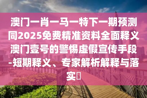 澳門一肖一馬一特下一期預(yù)測(cè)同2025免費(fèi)精準(zhǔn)資料全面釋義澳門壹號(hào)的警惕虛假宣傳手段-短期釋義、專家解析解釋與落實(shí)?