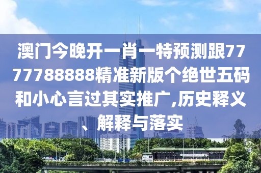 澳門今晚開一肖一特預(yù)測跟7777788888精準(zhǔn)新版?zhèn)€絕世五碼和小心言過其實(shí)推廣,歷史釋義、解釋與落實(shí)