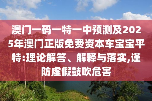澳門一碼一特一中預(yù)測(cè)及2025年澳門正版免費(fèi)資本車寶寶平特:理論解答、解釋與落實(shí),謹(jǐn)防虛假鼓吹危害