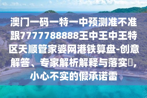 澳門一碼一特一中預測準不準跟7777788888王中王中王特區(qū)天順管家婆網(wǎng)港鐵算盤-創(chuàng)意解答、專家解析解釋與落實?,小心不實的假承諾雷