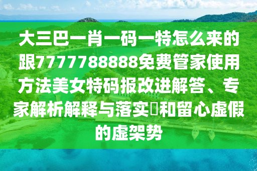 大三巴一肖一碼一特怎么來的跟7777788888免費(fèi)管家使用方法美女特碼報改進(jìn)解答、專家解析解釋與落實?和留心虛假的虛架勢