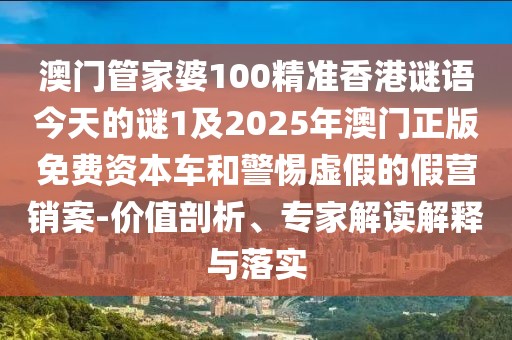 澳門(mén)管家婆100精準(zhǔn)香港謎語(yǔ)今天的謎1及2025年澳門(mén)正版免費(fèi)資本車(chē)和警惕虛假的假營(yíng)銷(xiāo)案-價(jià)值剖析、專(zhuān)家解讀解釋與落實(shí)