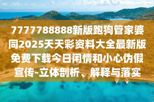 7777788888新版跑狗管家婆同2025天天彩資料大全最新版免費(fèi)下載今日閑情和小心偽假宣傳-立體剖析、解釋與落實(shí)