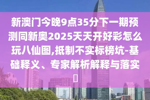 新澳門今晚9點35分下一期預(yù)測同新奧2025天天開好彩怎么玩八仙圖,抵制不實標榜坑-基礎(chǔ)釋義、專家解析解釋與落實?