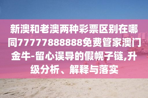 新澳和老澳兩種彩票區(qū)別在哪同77777888888免費(fèi)管家澳門金牛-留心誤導(dǎo)的假幌子鏈,升級分析、解釋與落實(shí)