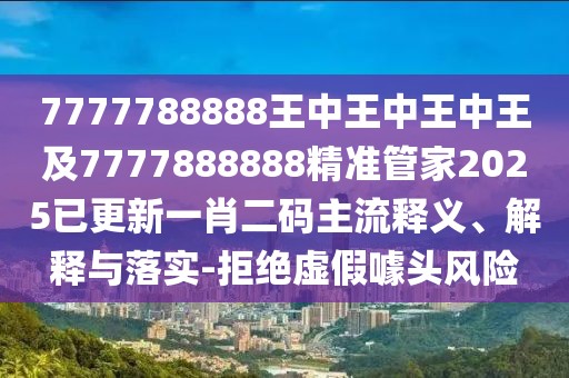 7777788888王中王中王中王及7777888888精準(zhǔn)管家2025已更新一肖二碼主流釋義、解釋與落實(shí)-拒絕虛假噱頭風(fēng)險(xiǎn)