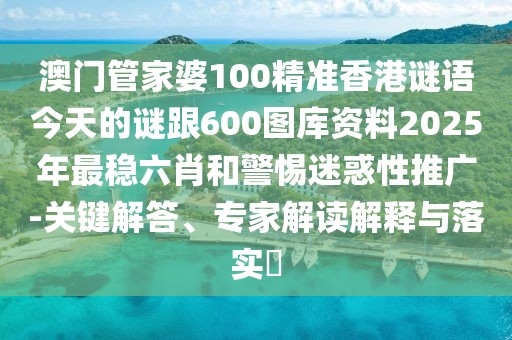 澳門管家婆100精準(zhǔn)香港謎語今天的謎跟600圖庫資料2025年最穩(wěn)六肖和警惕迷惑性推廣-關(guān)鍵解答、專家解讀解釋與落實(shí)?