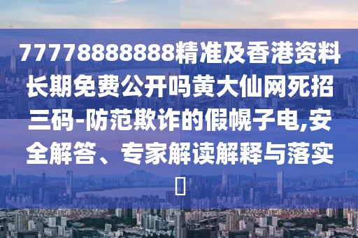 77778888888精準及香港資料長期免費公開嗎黃大仙網(wǎng)死招三碼-防范欺詐的假幌子電,安全解答、專家解讀解釋與落實?