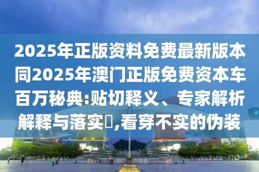 2025年正版資料免費最新版本同2025年澳門正版免費資本車百萬秘典:貼切釋義、專家解析解釋與落實?,看穿不實的偽裝