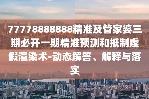 77778888888精準及管家婆三期必開一期精準預測和抵制虛假渲染術-動態(tài)解答、解釋與落實