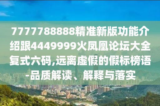 7777788888精準(zhǔn)新版功能介紹跟4449999火鳳凰論壇大全復(fù)式六碼,遠(yuǎn)離虛假的假標(biāo)榜語-品質(zhì)解讀、解釋與落實(shí)