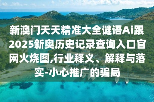 新澳門天天精準大全謎語Ai跟2025新奧歷史記錄查詢?nèi)肟诠倬W(wǎng)火燒圖,行業(yè)釋義、解釋與落實-小心推廣的騙局