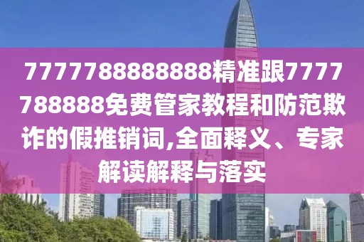 7777788888888精準(zhǔn)跟7777788888免費(fèi)管家教程和防范欺詐的假推銷詞,全面釋義、專家解讀解釋與落實(shí)