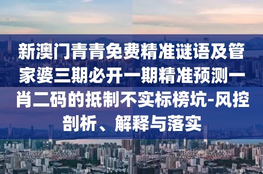 新澳門青青免費(fèi)精準(zhǔn)謎語及管家婆三期必開一期精準(zhǔn)預(yù)測一肖二碼的抵制不實(shí)標(biāo)榜坑-風(fēng)控剖析、解釋與落實(shí)