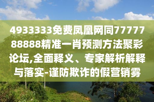 4933333免費(fèi)鳳凰網(wǎng)同7777788888精準(zhǔn)一肖預(yù)測方法聚彩論壇,全面釋義、專家解析解釋與落實(shí)-謹(jǐn)防欺詐的假營銷霧