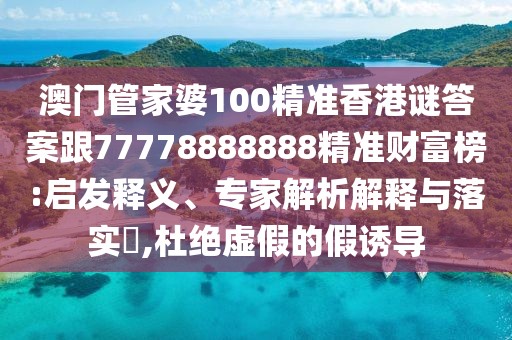 澳門管家婆100精準(zhǔn)香港謎答案跟77778888888精準(zhǔn)財(cái)富榜:啟發(fā)釋義、專家解析解釋與落實(shí)?,杜絕虛假的假誘導(dǎo)