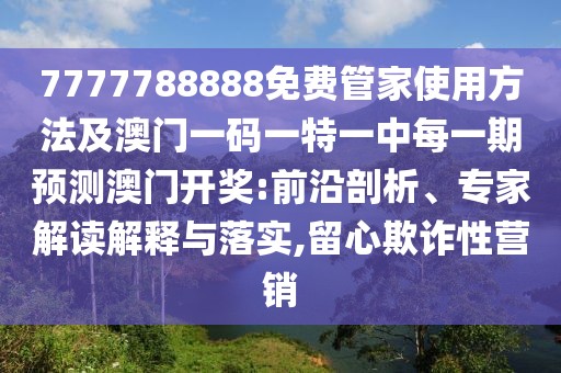 7777788888免費(fèi)管家使用方法及澳門一碼一特一中每一期預(yù)測(cè)澳門開獎(jiǎng):前沿剖析、專家解讀解釋與落實(shí),留心欺詐性營(yíng)銷