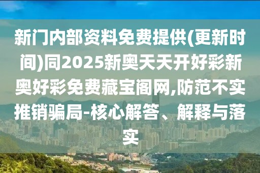 新門(mén)內(nèi)部資料免費(fèi)提供(更新時(shí)間)同2025新奧天天開(kāi)好彩新奧好彩免費(fèi)藏寶閣網(wǎng),防范不實(shí)推銷(xiāo)騙局-核心解答、解釋與落實(shí)