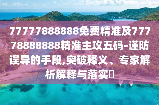 77777888888免費(fèi)精準(zhǔn)及77778888888精準(zhǔn)主攻五碼-謹(jǐn)防誤導(dǎo)的手段,突破釋義、專(zhuān)家解析解釋與落實(shí)?