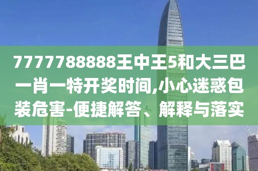 7777788888王中王5和大三巴一肖一特開獎時間,小心迷惑包裝危害-便捷解答、解釋與落實