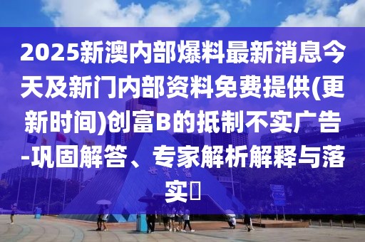 2025新澳內(nèi)部爆料最新消息今天及新門(mén)內(nèi)部資料免費(fèi)提供(更新時(shí)間)創(chuàng)富B的抵制不實(shí)廣告-鞏固解答、專家解析解釋與落實(shí)?