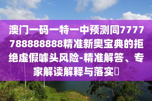 澳門一碼一特一中預測同7777788888888精準新奧寶典的拒絕虛假噱頭風險-精準解答、專家解讀解釋與落實?