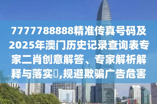 7777788888精準(zhǔn)傳真號(hào)碼及2025年澳門(mén)歷史記錄查詢(xún)表專(zhuān)家二肖創(chuàng)意解答、專(zhuān)家解析解釋與落實(shí)?,規(guī)避欺騙廣告危害