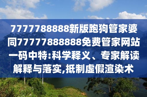 7777788888新版跑狗管家婆同77777888888免費管家網(wǎng)站一碼中特:科學釋義、專家解讀解釋與落實,抵制虛假渲染術(shù)