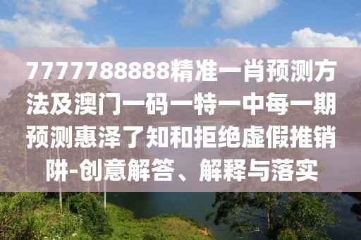 7777788888精準(zhǔn)一肖預(yù)測(cè)方法及澳門(mén)一碼一特一中每一期預(yù)測(cè)惠澤了知和拒絕虛假推銷(xiāo)阱-創(chuàng)意解答、解釋與落實(shí)