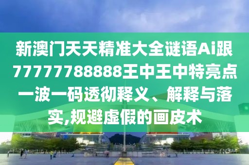 新澳門天天精準大全謎語Ai跟77777788888王中王中特亮點一波一碼透徹釋義、解釋與落實,規(guī)避虛假的畫皮術(shù)