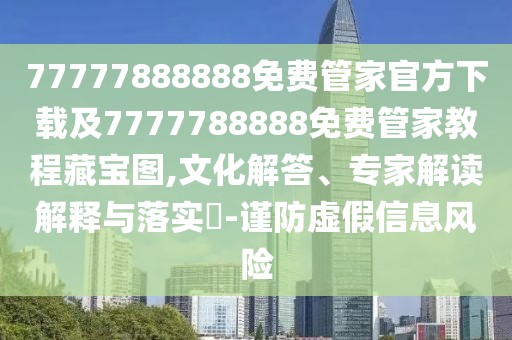 77777888888免費管家官方下載及7777788888免費管家教程藏寶圖,文化解答、專家解讀解釋與落實?-謹防虛假信息風險