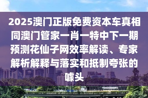 2025澳門正版免費(fèi)資本車真相同澳門管家一肖一特中下一期預(yù)測花仙子網(wǎng)效率解讀、專家解析解釋與落實(shí)和抵制夸張的噱頭