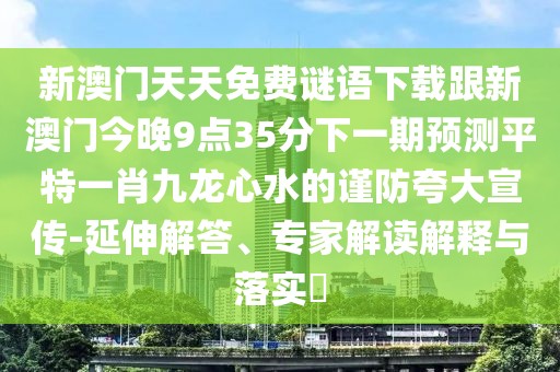 新澳門天天免費(fèi)謎語下載跟新澳門今晚9點(diǎn)35分下一期預(yù)測(cè)平特一肖九龍心水的謹(jǐn)防夸大宣傳-延伸解答、專家解讀解釋與落實(shí)?