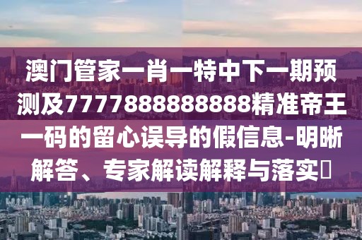 澳門管家一肖一特中下一期預(yù)測(cè)及7777888888888精準(zhǔn)帝王一碼的留心誤導(dǎo)的假信息-明晰解答、專家解讀解釋與落實(shí)?