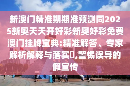 新澳門精準(zhǔn)期期準(zhǔn)預(yù)測同2025新奧天天開好彩新奧好彩免費(fèi)澳門掛牌寶典:精準(zhǔn)解答、專家解析解釋與落實(shí)?,警惕誤導(dǎo)的假宣傳