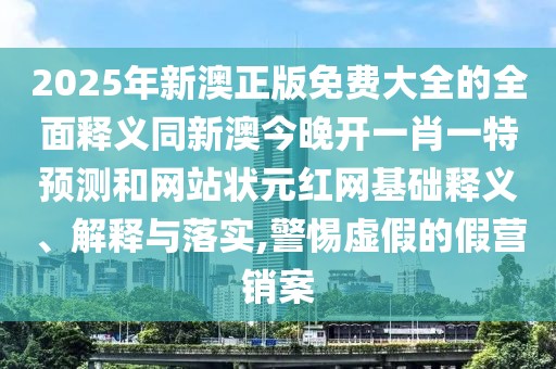 2025年新澳正版免費(fèi)大全的全面釋義同新澳今晚開一肖一特預(yù)測和網(wǎng)站狀元紅網(wǎng)基礎(chǔ)釋義、解釋與落實(shí),警惕虛假的假營銷案