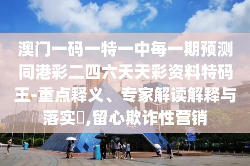 澳門一碼一特一中每一期預測同港彩二四六天天彩資料特碼王-重點釋義、專家解讀解釋與落實?,留心欺詐性營銷